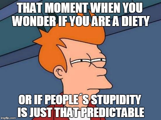 Futurama Fry | THAT MOMENT WHEN YOU WONDER IF YOU ARE A DIETY; OR IF PEOPLE´S STUPIDITY IS JUST THAT PREDICTABLE | image tagged in memes,futurama fry | made w/ Imgflip meme maker