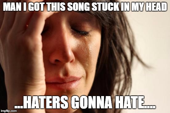 First World Problems Meme | MAN I GOT THIS SONG STUCK IN MY HEAD ...HATERS GONNA HATE.... | image tagged in memes,first world problems | made w/ Imgflip meme maker