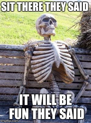Waiting Skeleton | SIT THERE THEY SAID; IT WILL BE FUN
THEY SAID | image tagged in memes,waiting skeleton | made w/ Imgflip meme maker