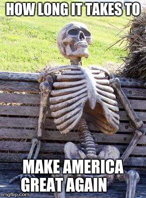 Waiting Skeleton | HOW LONG IT TAKES TO; MAKE AMERICA GREAT AGAIN | image tagged in memes,waiting skeleton | made w/ Imgflip meme maker
