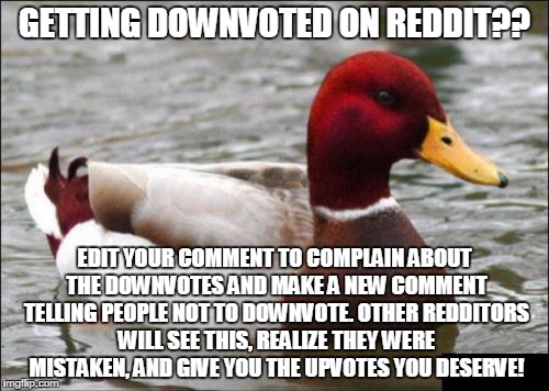 Malicious Advice Mallard Meme | GETTING DOWNVOTED ON REDDIT?? EDIT YOUR COMMENT TO COMPLAIN ABOUT THE DOWNVOTES AND MAKE A NEW COMMENT TELLING PEOPLE NOT TO DOWNVOTE. OTHER REDDITORS WILL SEE THIS, REALIZE THEY WERE MISTAKEN, AND GIVE YOU THE UPVOTES YOU DESERVE! | image tagged in memes,malicious advice mallard | made w/ Imgflip meme maker