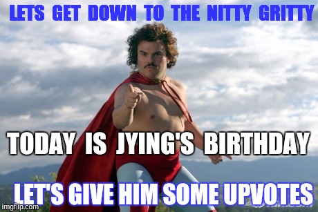 Let's Bomb Jying with upvotes!   Happy Birthday Jying from everyone..! | LETS  GET  DOWN  TO  THE  NITTY  GRITTY; TODAY  IS  JYING'S  BIRTHDAY; LET'S GIVE HIM SOME UPVOTES | image tagged in nacho libre,jying,upvotes,birthday,happy birthday | made w/ Imgflip meme maker