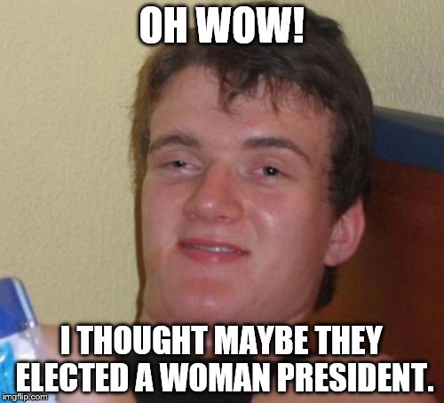 10 Guy Meme | OH WOW! I THOUGHT MAYBE THEY ELECTED A WOMAN PRESIDENT. | image tagged in memes,10 guy | made w/ Imgflip meme maker