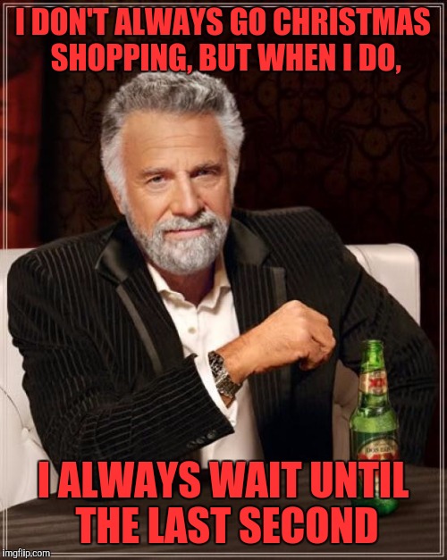 The Most Interesting Man In The World Meme | I DON'T ALWAYS GO CHRISTMAS SHOPPING, BUT WHEN I DO, I ALWAYS WAIT UNTIL THE LAST SECOND | image tagged in memes,the most interesting man in the world | made w/ Imgflip meme maker