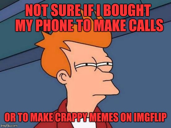 Futurama Fry Meme | NOT SURE IF I BOUGHT MY PHONE TO MAKE CALLS; OR TO MAKE CRAPPY MEMES ON IMGFLIP | image tagged in memes,futurama fry | made w/ Imgflip meme maker