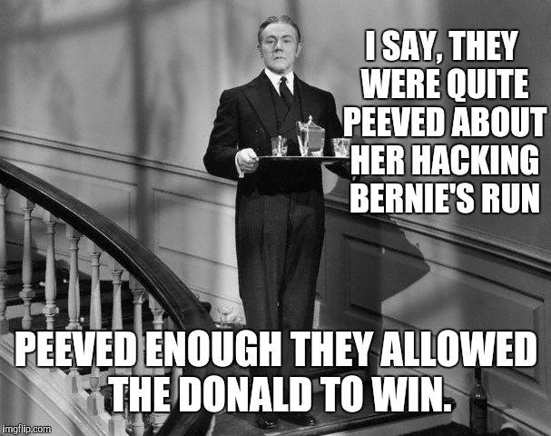 I SAY, THEY WERE QUITE PEEVED ABOUT HER HACKING BERNIE'S RUN PEEVED ENOUGH THEY ALLOWED THE DONALD TO WIN. | made w/ Imgflip meme maker