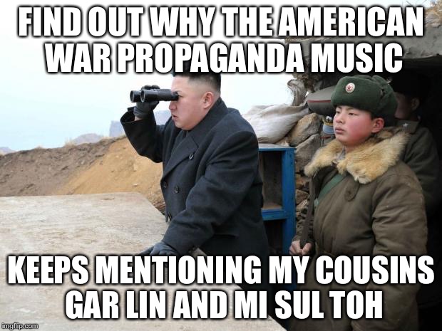 Christmas on the DMZ | FIND OUT WHY THE AMERICAN WAR PROPAGANDA MUSIC; KEEPS MENTIONING MY COUSINS GAR LIN AND MI SUL TOH | image tagged in kim jon binoculars,memes,christmas | made w/ Imgflip meme maker