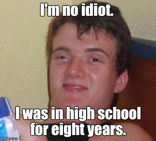 10 Guy Meme | I'm no idiot. I was in high school for eight years. | image tagged in memes,10 guy | made w/ Imgflip meme maker