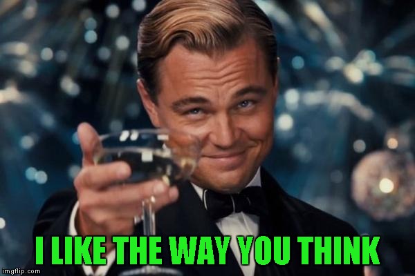 Leonardo Dicaprio Cheers Meme | I LIKE THE WAY YOU THINK | image tagged in memes,leonardo dicaprio cheers | made w/ Imgflip meme maker