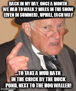 Back In My Day Meme | BACK IN MY DAY, ONCE A MONTH WE HAD TO WALK 2 MILES IN THE SNOW (EVEN IN SUMMER) , UPHILL, EACH WAY ...TO TAKE A MUD BATH IN THE CRICK BY TH | image tagged in memes,back in my day | made w/ Imgflip meme maker