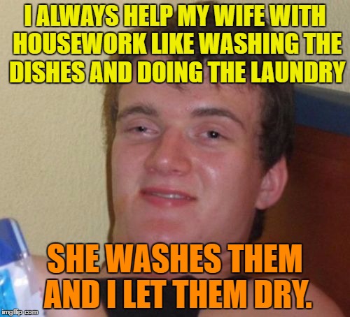 Helping my wife | I ALWAYS HELP MY WIFE WITH HOUSEWORK LIKE WASHING THE DISHES AND DOING THE LAUNDRY; SHE WASHES THEM AND I LET THEM DRY. | image tagged in memes,10 guy,funny,wife,housework,humor | made w/ Imgflip meme maker