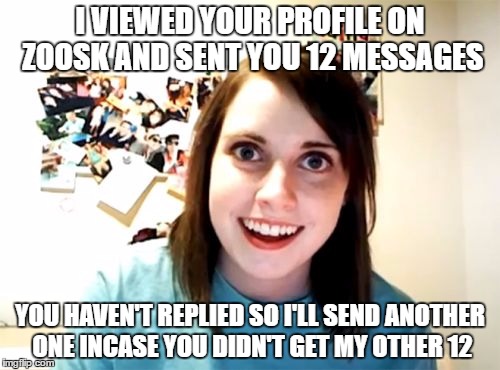 Overly Attached Girlfriend | I VIEWED YOUR PROFILE ON ZOOSK AND SENT YOU 12 MESSAGES; YOU HAVEN'T REPLIED SO I'LL SEND ANOTHER ONE INCASE YOU DIDN'T GET MY OTHER 12 | image tagged in memes,overly attached girlfriend | made w/ Imgflip meme maker
