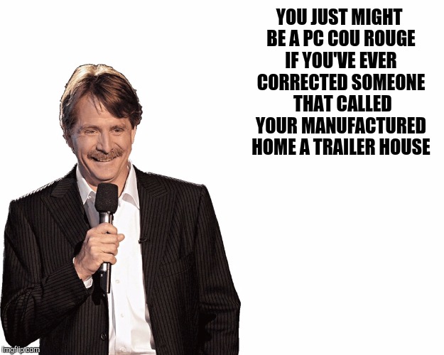 YOU JUST MIGHT BE A PC COU ROUGE IF YOU'VE EVER CORRECTED SOMEONE  THAT CALLED YOUR MANUFACTURED HOME A TRAILER HOUSE | made w/ Imgflip meme maker