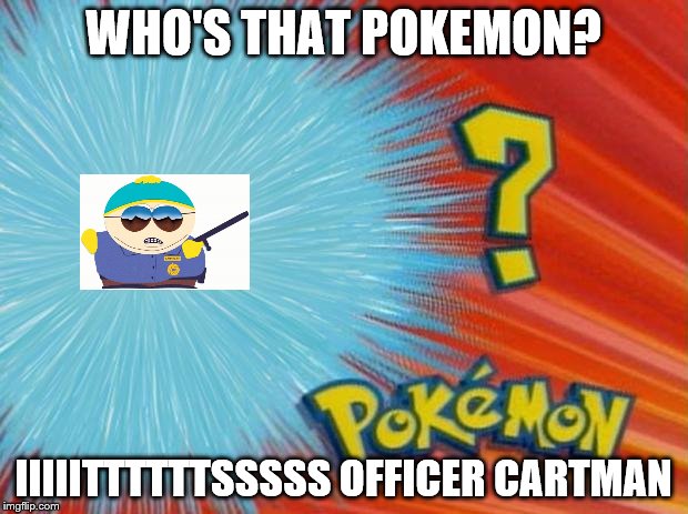 who is that pokemon | WHO'S THAT POKEMON? IIIIITTTTTTSSSSS OFFICER CARTMAN | image tagged in who is that pokemon | made w/ Imgflip meme maker