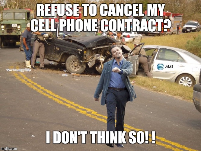 Leo car wreck at&t | REFUSE TO CANCEL MY CELL PHONE CONTRACT? I DON'T THINK SO! ! | image tagged in leo car wreck att | made w/ Imgflip meme maker