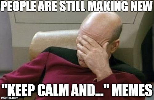 Captain Picard Facepalm Meme | PEOPLE ARE STILL MAKING NEW; "KEEP CALM AND..." MEMES | image tagged in memes,captain picard facepalm | made w/ Imgflip meme maker