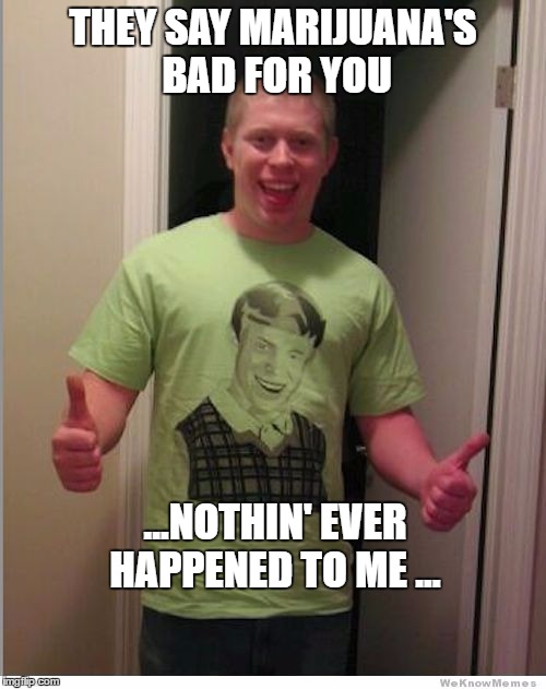 THEY SAY MARIJUANA'S BAD FOR YOU; ...NOTHIN' EVER HAPPENED TO ME ... | image tagged in bad luck brian | made w/ Imgflip meme maker