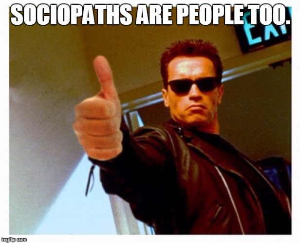 terminator thumb | SOCIOPATHS ARE PEOPLE TOO. | image tagged in terminator thumb | made w/ Imgflip meme maker