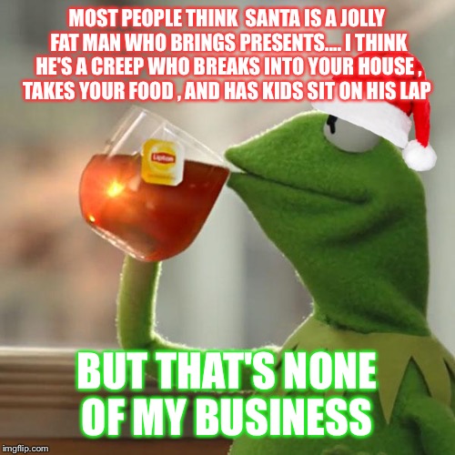 But That's None Of My Business | MOST PEOPLE THINK  SANTA IS A JOLLY FAT MAN WHO BRINGS PRESENTS.... I THINK HE'S A CREEP WHO BREAKS INTO YOUR HOUSE , TAKES YOUR FOOD , AND HAS KIDS SIT ON HIS LAP; BUT THAT'S NONE OF MY BUSINESS | image tagged in memes,but thats none of my business,kermit the frog | made w/ Imgflip meme maker