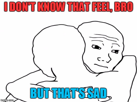 I DON'T KNOW THAT FEEL, BRO BUT THAT'S SAD | made w/ Imgflip meme maker