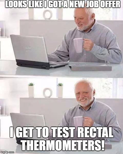 Hide the pain Harold | LOOKS LIKE I GOT A NEW JOB OFFER; I GET TO TEST RECTAL THERMOMETERS! | image tagged in hide the pain harold | made w/ Imgflip meme maker