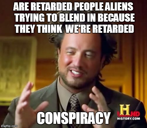 Ancient Aliens Meme | ARE RETARDED PEOPLE ALIENS TRYING TO BLEND IN BECAUSE THEY THINK  WE'RE RETARDED; CONSPIRACY | image tagged in memes,ancient aliens | made w/ Imgflip meme maker