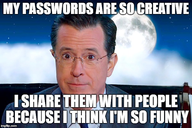 MY PASSWORDS ARE SO CREATIVE; I SHARE THEM WITH PEOPLE BECAUSE I THINK I'M SO FUNNY | made w/ Imgflip meme maker