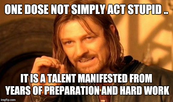 One Does Not Simply Meme | ONE DOSE NOT SIMPLY ACT STUPID .. IT IS A TALENT MANIFESTED FROM YEARS OF PREPARATION AND HARD WORK | image tagged in memes,one does not simply | made w/ Imgflip meme maker