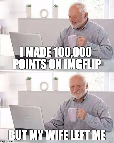 Hide the pain Harold | I MADE 100,000 POINTS ON IMGFLIP; BUT MY WIFE LEFT ME | image tagged in hide the pain harold | made w/ Imgflip meme maker