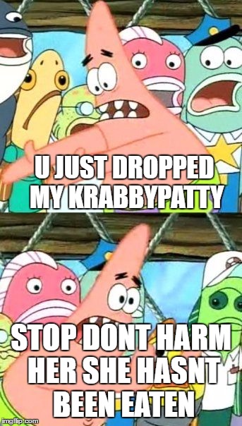 Put It Somewhere Else Patrick | U JUST DROPPED MY KRABBYPATTY; STOP DONT HARM HER SHE HASNT BEEN EATEN | image tagged in memes,put it somewhere else patrick | made w/ Imgflip meme maker