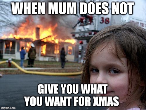 Disaster Girl Meme | WHEN MUM DOES NOT; GIVE YOU WHAT YOU WANT FOR XMAS | image tagged in memes,disaster girl | made w/ Imgflip meme maker