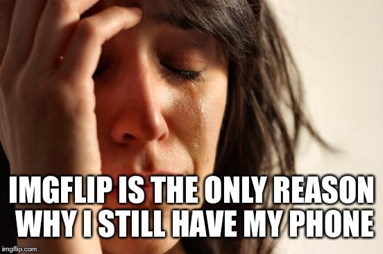 First World Problems Meme | IMGFLIP IS THE ONLY REASON WHY I STILL HAVE MY PHONE | image tagged in memes,first world problems | made w/ Imgflip meme maker