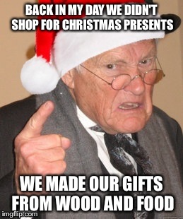 Back in my day Scrooge | BACK IN MY DAY WE DIDN'T SHOP FOR CHRISTMAS PRESENTS WE MADE OUR GIFTS FROM WOOD AND FOOD | image tagged in back in my day scrooge | made w/ Imgflip meme maker