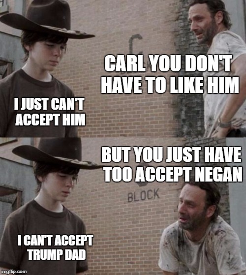 Snap out of it Carl! | CARL YOU DON'T HAVE TO LIKE HIM; I JUST CAN'T ACCEPT HIM; BUT YOU JUST HAVE TOO ACCEPT NEGAN; I CAN'T ACCEPT TRUMP DAD | image tagged in memes,rick and carl,the walking dead,walking dead,funny memes,funny | made w/ Imgflip meme maker