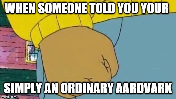 Arthur Fist | WHEN SOMEONE TOLD YOU YOUR; SIMPLY AN ORDINARY AARDVARK | image tagged in memes,arthur fist | made w/ Imgflip meme maker