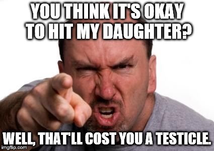 Angry face | YOU THINK IT'S OKAY TO HIT MY DAUGHTER? WELL, THAT'LL COST YOU A TESTICLE. | image tagged in angry face | made w/ Imgflip meme maker