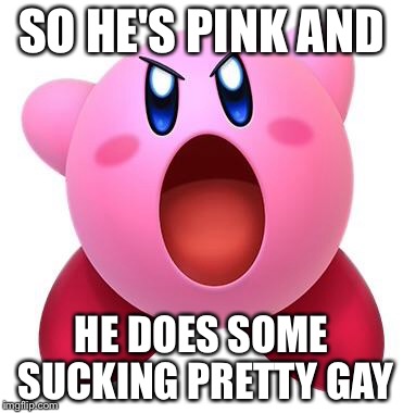 Kirby "sucks" | SO HE'S PINK AND; HE DOES SOME SUCKING PRETTY GAY | image tagged in kirby sucks | made w/ Imgflip meme maker