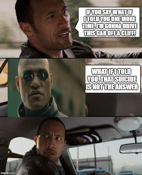The Rock Driving | IF YOU SAY WHAT IF I TOLD YOU ONE MORE TIME, I'M GONNA DRIVE THIS CAR OFF A CLIFF! WHAT IF I TOLD YOU, THAT SUICIDE IS NOT THE ANSWER | image tagged in memes,the rock driving | made w/ Imgflip meme maker