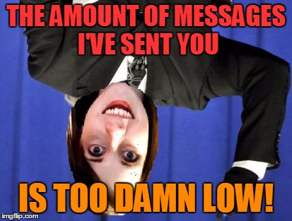 THE AMOUNT OF MESSAGES I'VE SENT YOU IS TOO DAMN LOW! | made w/ Imgflip meme maker