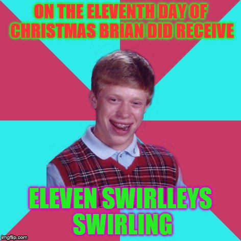 Bad Luck Brian Music 12 Days of Christmas | ON THE ELEVENTH DAY OF CHRISTMAS BRIAN DID RECEIVE; ELEVEN SWIRLLEYS SWIRLING | image tagged in bad luck brian music,12 days of christmas | made w/ Imgflip meme maker