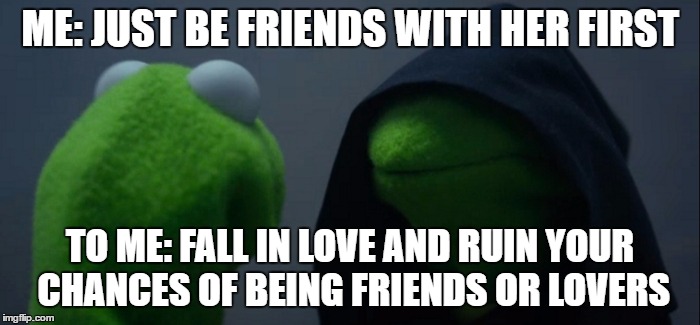 Evil Kermit Meme | ME: JUST BE FRIENDS WITH HER FIRST; TO ME: FALL IN LOVE AND RUIN YOUR CHANCES OF BEING FRIENDS OR LOVERS | image tagged in evil kermit | made w/ Imgflip meme maker