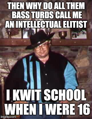 THEN WHY DO ALL THEM BASS TURDS CALL ME AN INTELLECTUAL ELITIST I KWIT SCHOOL WHEN I WERE 16 | made w/ Imgflip meme maker