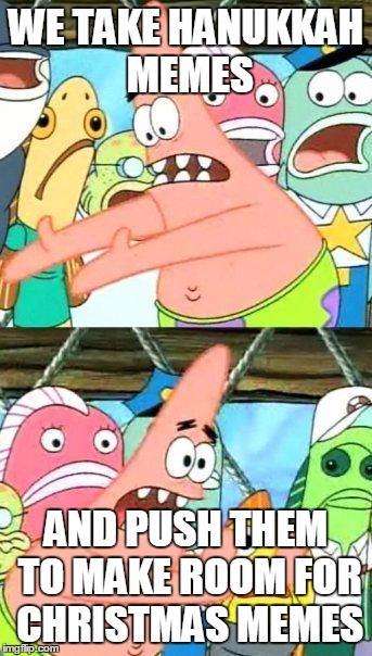 i didn't know Patrick was a rasist | WE TAKE HANUKKAH MEMES; AND PUSH THEM TO MAKE ROOM FOR CHRISTMAS MEMES | image tagged in memes,put it somewhere else patrick | made w/ Imgflip meme maker