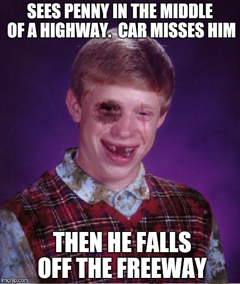 Beat-up Bad Luck Brian | SEES PENNY IN THE MIDDLE OF A HIGHWAY. 
CAR MISSES HIM; THEN HE FALLS OFF THE FREEWAY | image tagged in beat-up bad luck brian | made w/ Imgflip meme maker