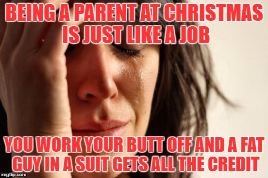 First World Problems Meme | BEING A PARENT AT CHRISTMAS IS JUST LIKE A JOB; YOU WORK YOUR BUTT OFF AND A FAT GUY IN A SUIT GETS ALL THE CREDIT | image tagged in memes,first world problems | made w/ Imgflip meme maker