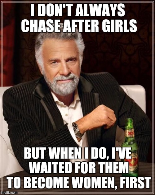 The Most Interesting Man In The World Meme | I DON'T ALWAYS CHASE AFTER GIRLS BUT WHEN I DO, I'VE WAITED FOR THEM TO BECOME WOMEN, FIRST | image tagged in memes,the most interesting man in the world | made w/ Imgflip meme maker