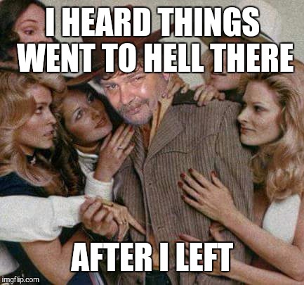 I HEARD THINGS WENT TO HELL THERE AFTER I LEFT | made w/ Imgflip meme maker