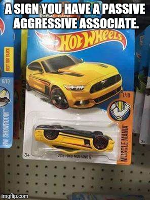 Cars and Coffee Edition Hot Wheels Mustang | A SIGN YOU HAVE A PASSIVE AGGRESSIVE ASSOCIATE. | image tagged in cars and coffee edition hot wheels mustang | made w/ Imgflip meme maker
