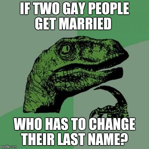 Philosoraptor | IF TWO GAY PEOPLE GET MARRIED; WHO HAS TO CHANGE THEIR LAST NAME? | image tagged in memes,philosoraptor | made w/ Imgflip meme maker