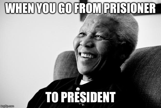 Nelson Mandela | WHEN YOU GO FROM PRISIONER; TO PRESIDENT | image tagged in nelson mandela | made w/ Imgflip meme maker